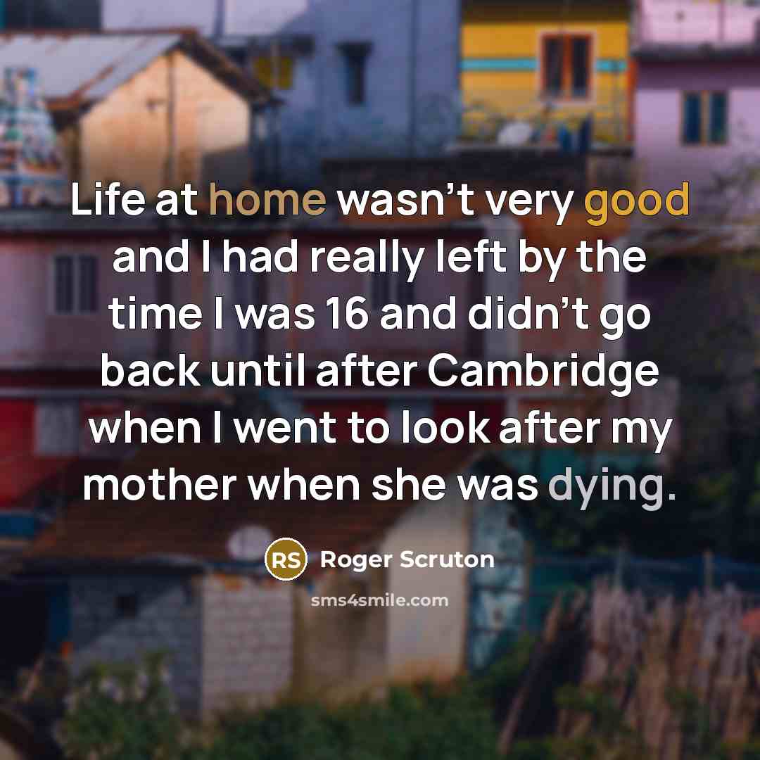 “Life at home wasn't very good and I had really…” quote by Roger Scruton
