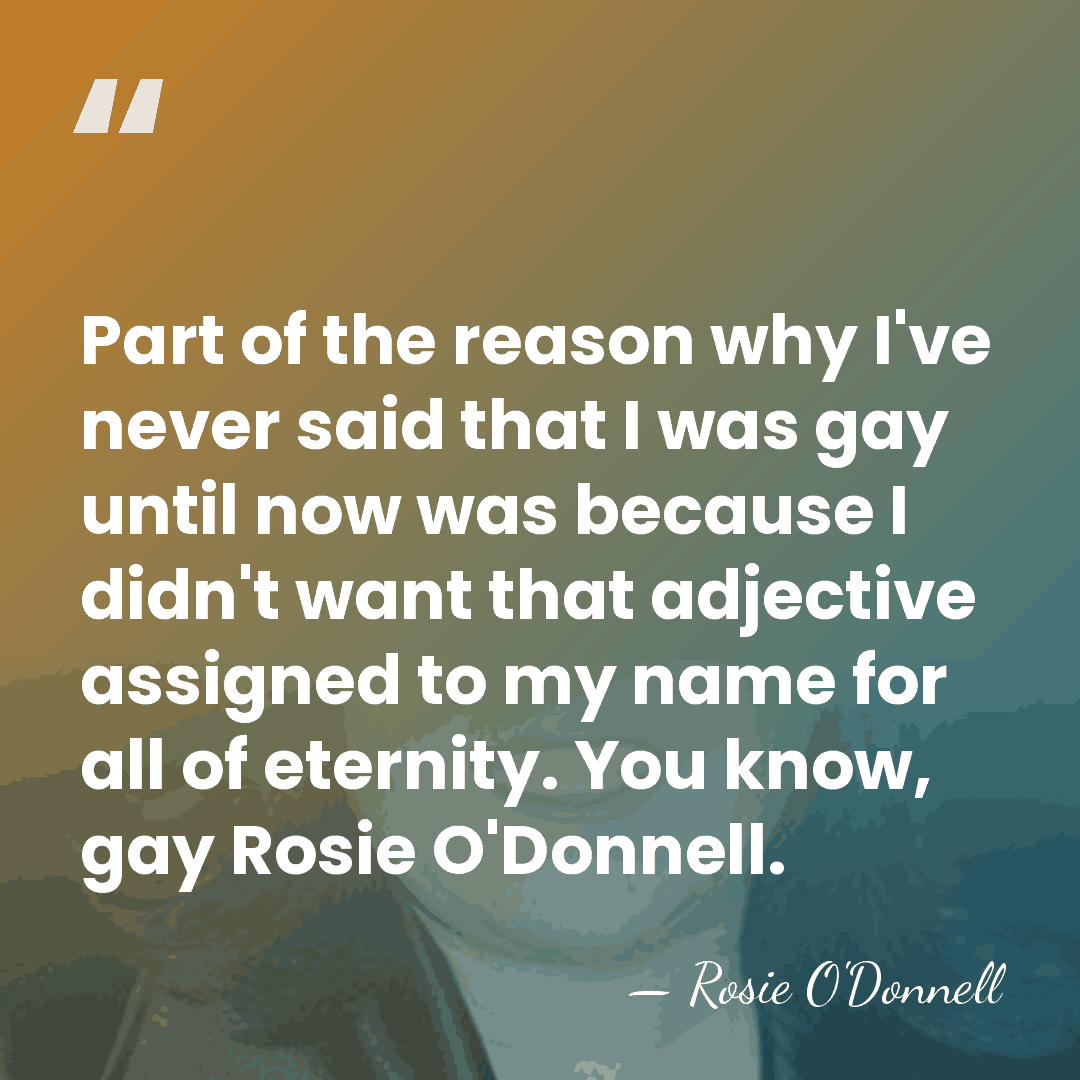 Part of the reason why I've never said that I was gay&hellip; - Rosie O'Donnell