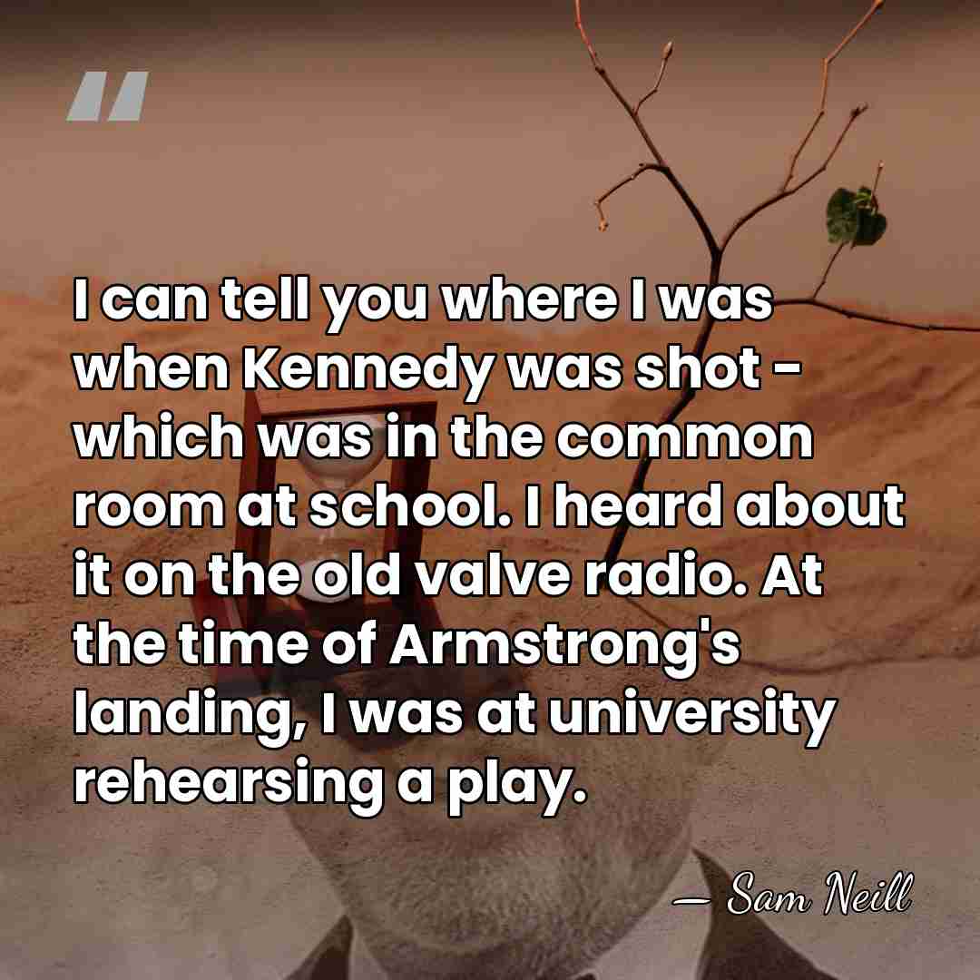 I can tell you where I was when Kennedy was shot -&hellip; - Sam Neill