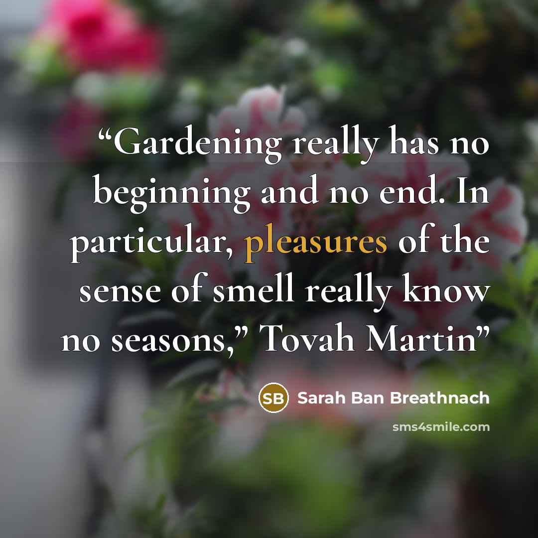 “Gardening really has no beginning and no end. In particular, pleasures of the sense of smell really know no seasons,” Tovah Martin” quote by Sarah Ban Breathnach