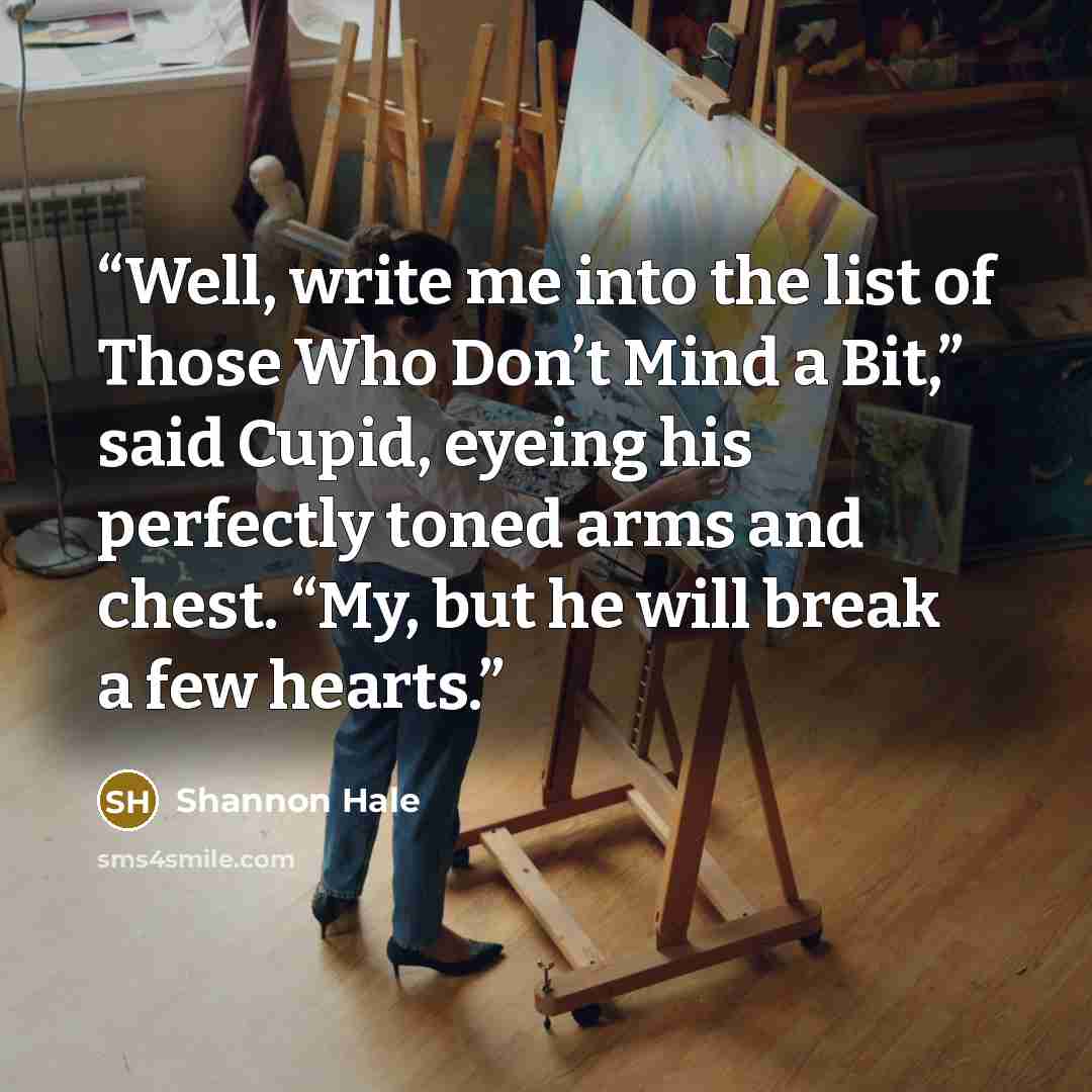 “Well, write me into the list of Those Who Don’t Mind a Bit,” said Cupid, eyeing his perfectly toned arms and chest. “My, but he will break a few hearts.” quote by Shannon Hale