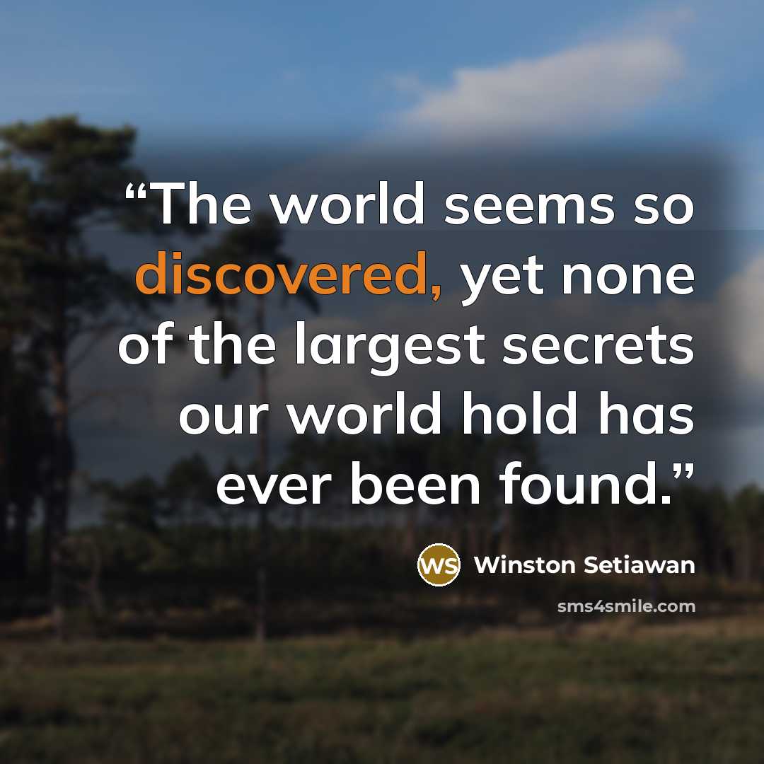 “The world seems so discovered, yet none of the largest secrets our world hold has ever been found.” quote by Winston Setiawan