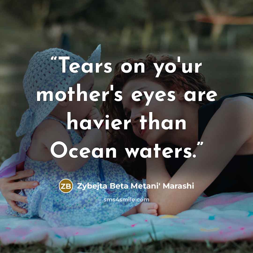 “Tears on yo'ur mother's eyes are havier than Ocean waters.” quote by Zybejta Beta Metani' Marashi