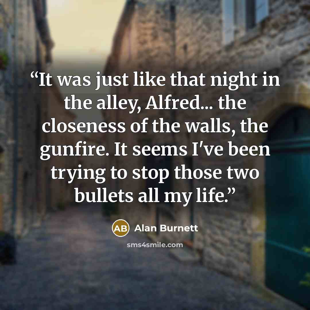 “It was just like that night in the alley, Alfred... the closeness of the walls, the gunfire. It seems I've been trying to stop those two bullets all my life.” quote by Alan Burnett