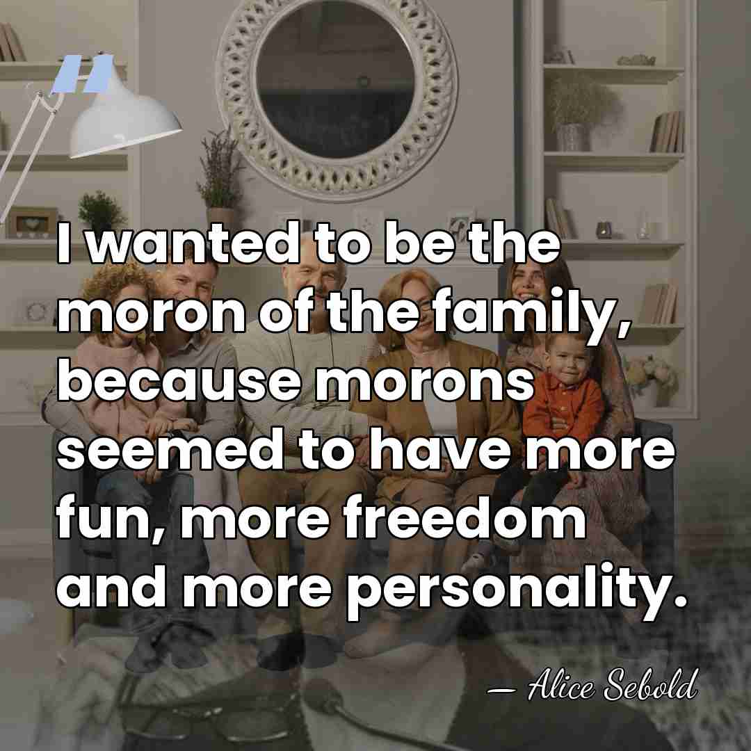 I wanted to be the moron of the family, because morons seemed&hellip; - Alice Sebold