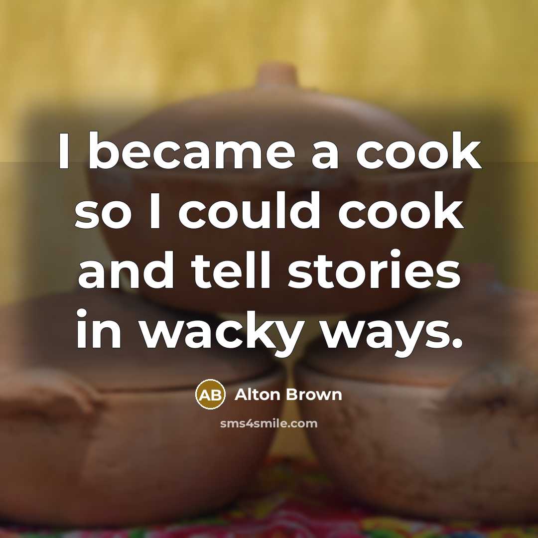 “I became a cook so I could cook and tell…” quote by Alton Brown