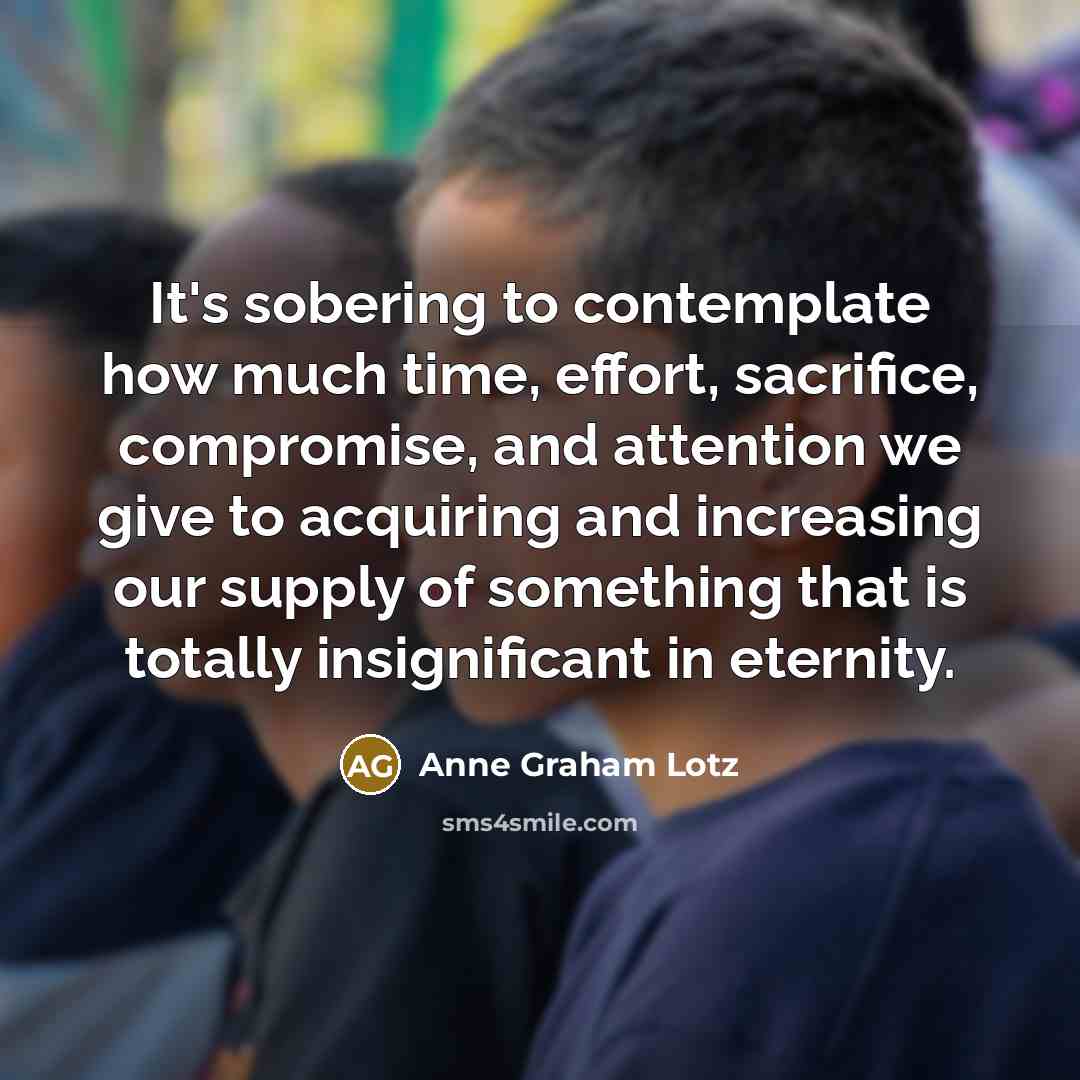 “It's sobering to contemplate how much time, effort, sacrifice, compromise,…” quote by Anne Graham Lotz