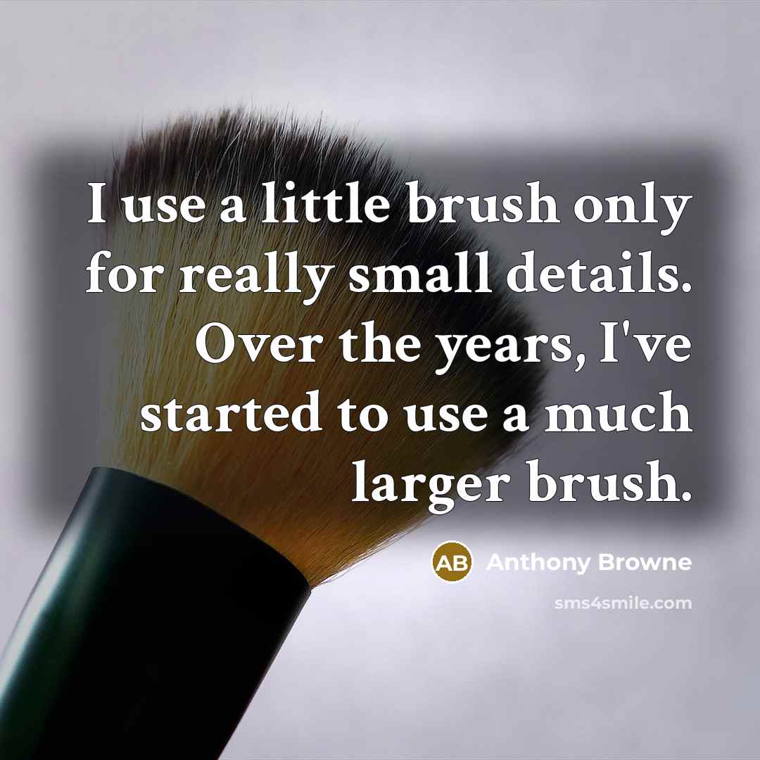 “I use a little brush only for really small details. Over the years, I've started to use a much larger brush.” quote by Anthony Browne