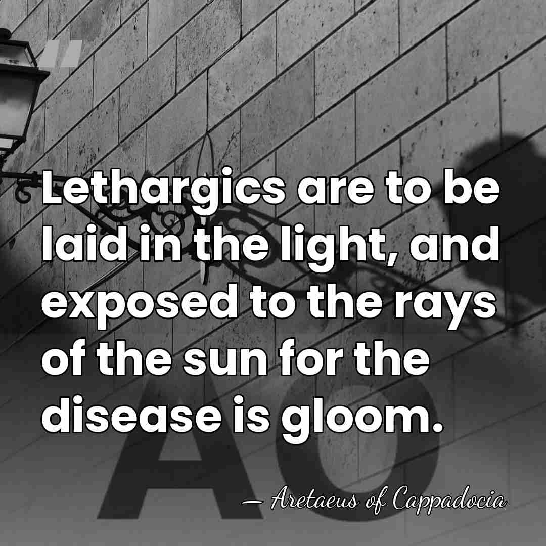 Lethargics are to be laid in the light, and exposed to the&hellip; - Aretaeus of Cappadocia
