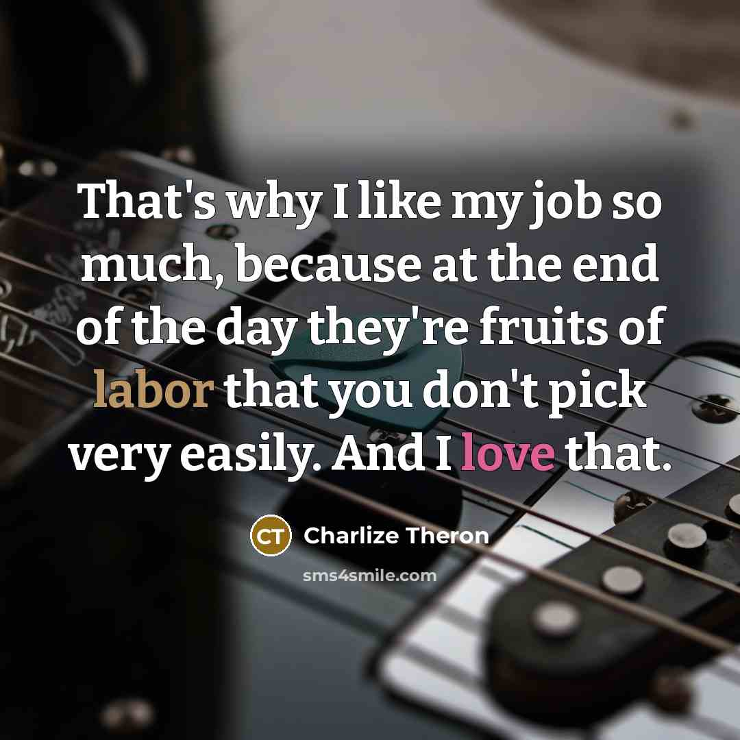 “That's why I like my job so much, because at…” quote by Charlize Theron