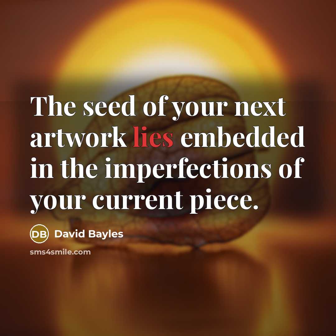 “The seed of your next artwork lies embedded in the…” quote by David Bayles