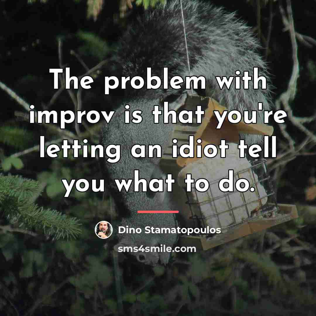 “The problem with improv is that you're letting an idiot…” quote by Dino Stamatopoulos