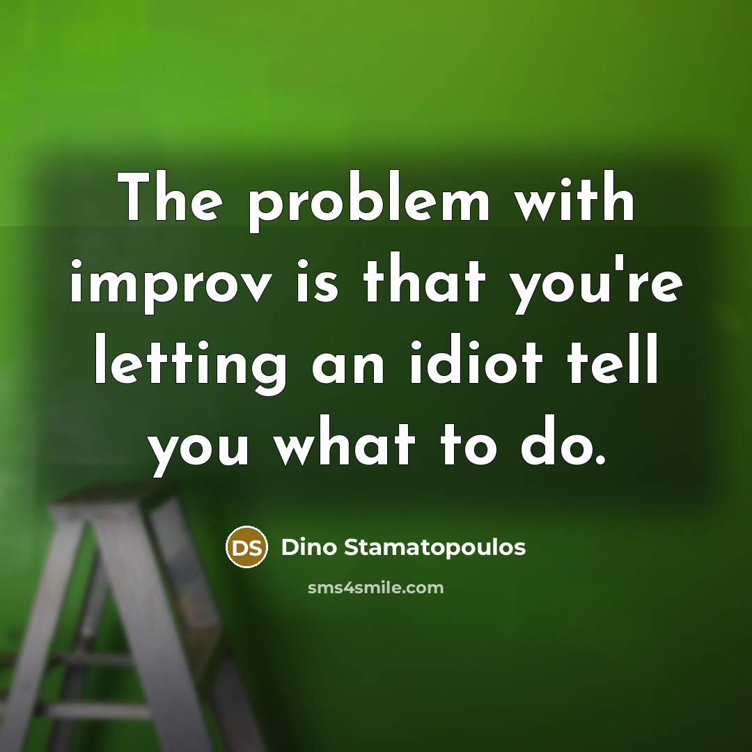 “The problem with improv is that you're letting an idiot tell you what to do.” quote by Dino Stamatopoulos