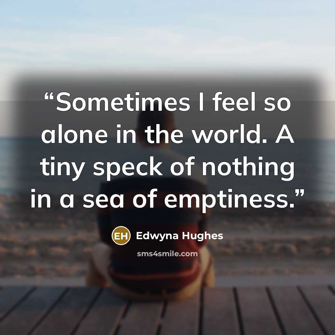 “Sometimes I feel so alone in the world. A tiny speck of nothing in a sea of emptiness.” quote by Edwyna Hughes