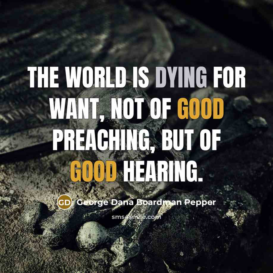 “The world is dying for want, not of good preaching,…” quote by George Dana Boardman Pepper
