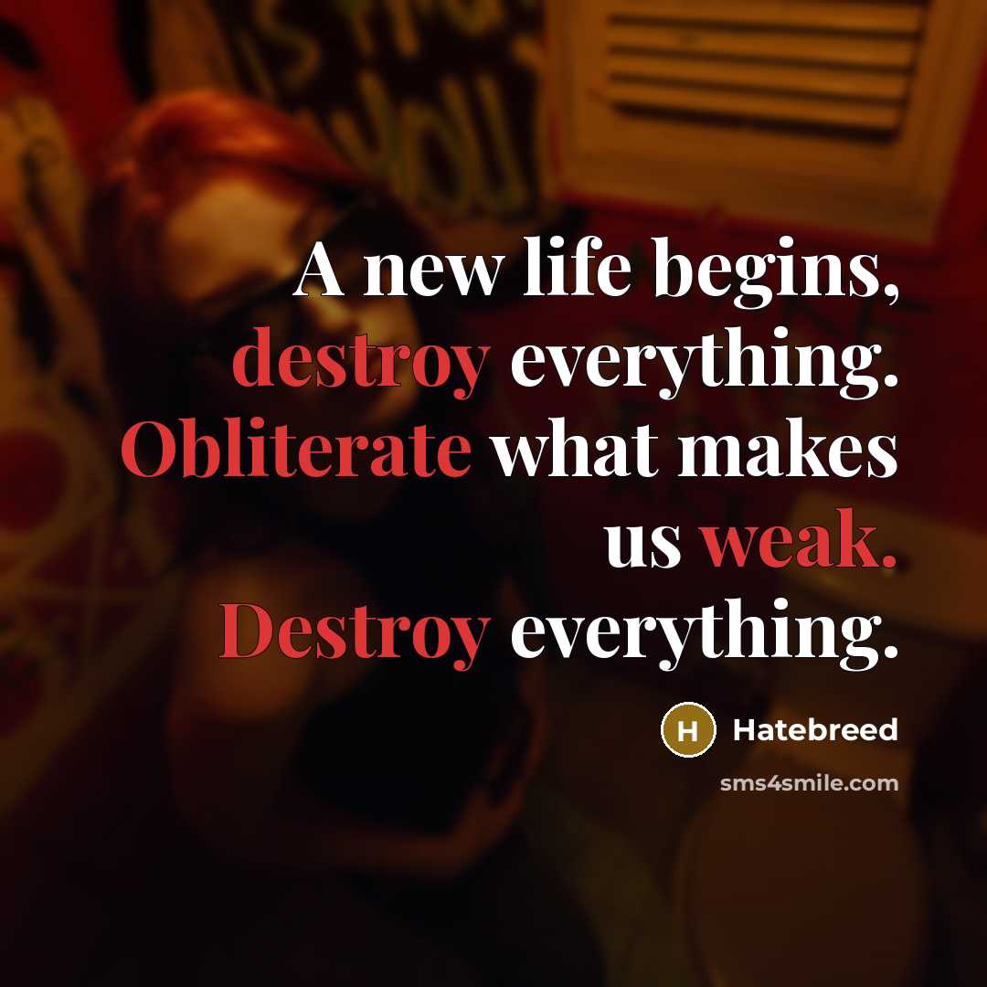 “A new life begins, destroy everything. Obliterate what makes us weak. Destroy everything.” quote by Hatebreed