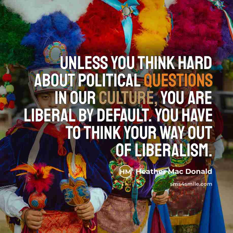“Unless you think hard about political questions in our culture,…” quote by Heather Mac Donald