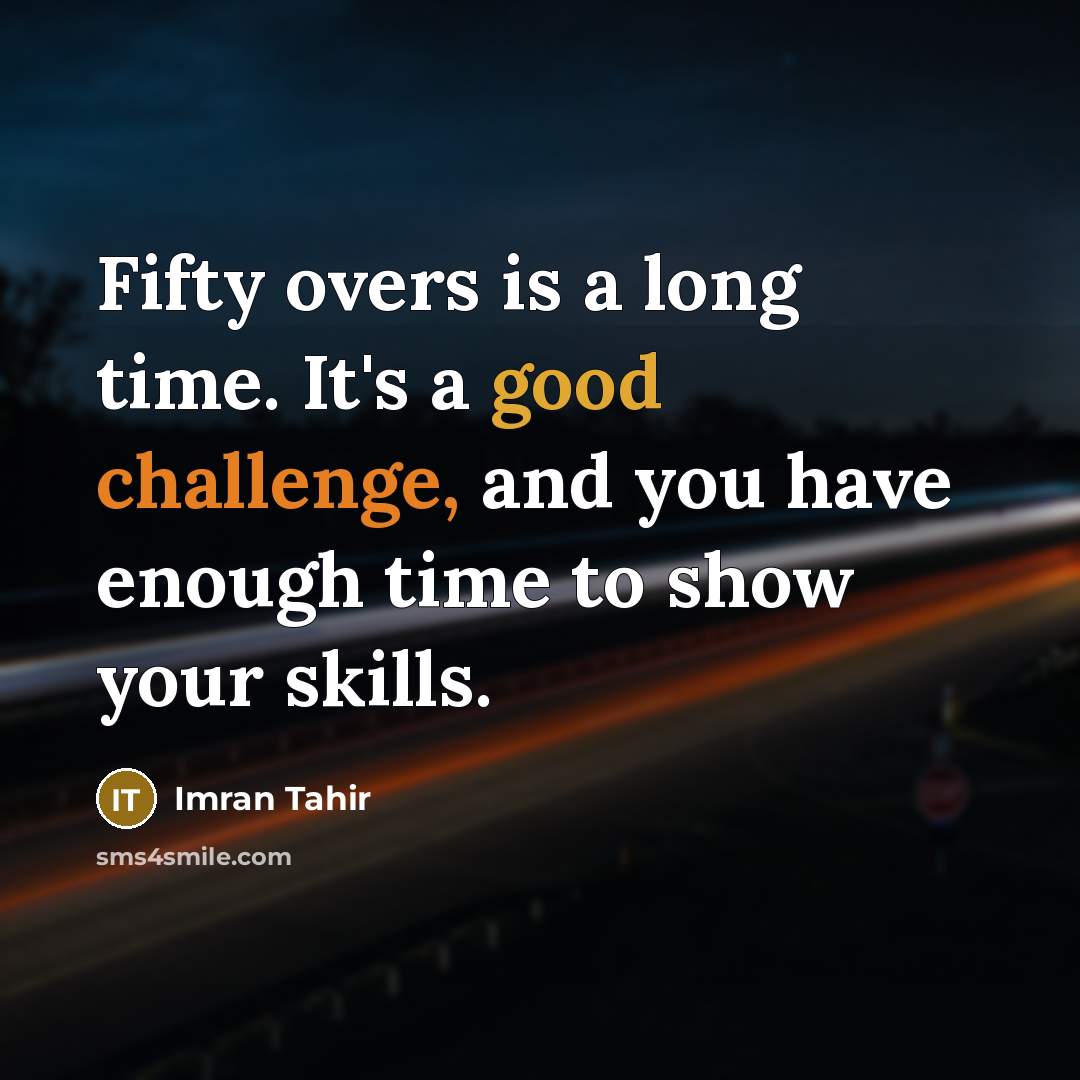 “Fifty overs is a long time. It's a good challenge, and you have enough time to show your skills.” quote by Imran Tahir