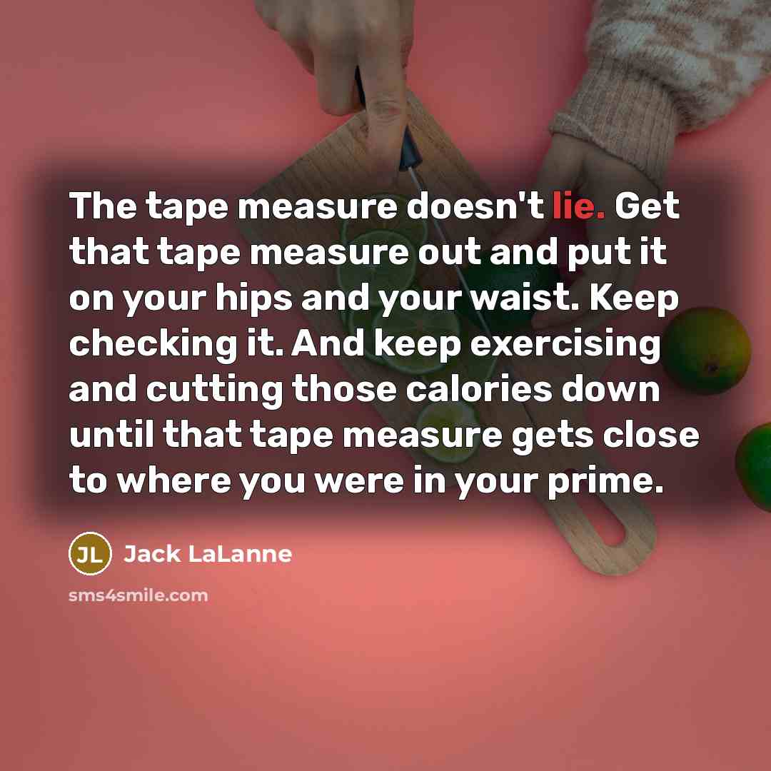 “The tape measure doesn't lie. Get that tape measure out…” quote by Jack LaLanne