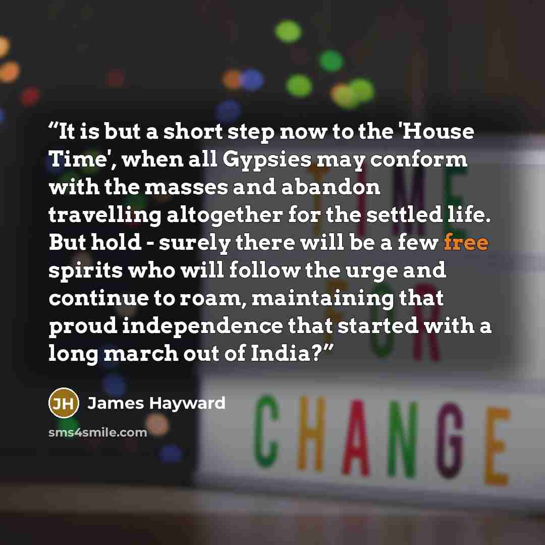 “It is but a short step now to the 'House Time', when all Gypsies may conform with the masses and abandon travelling altogether for the settled life. But hold - surely there will be a few free spirits who will follow the urge and continue to roam, maintaining that proud independence that started…” quote by James Hayward