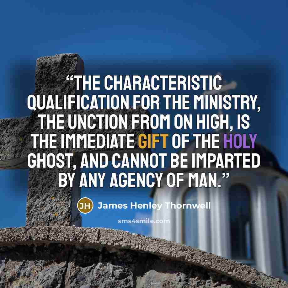 “The characteristic qualification for the ministry, the unction from on high, is the immediate gift of the Holy Ghost, and cannot be imparted by any agency of man.” quote by James Henley Thornwell