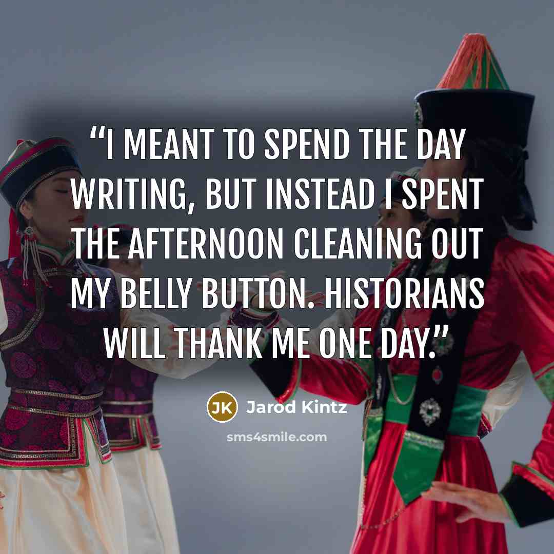 “I meant to spend the day writing, but instead I spent the afternoon cleaning out my belly button. Historians will thank me one day.” quote by Jarod Kintz