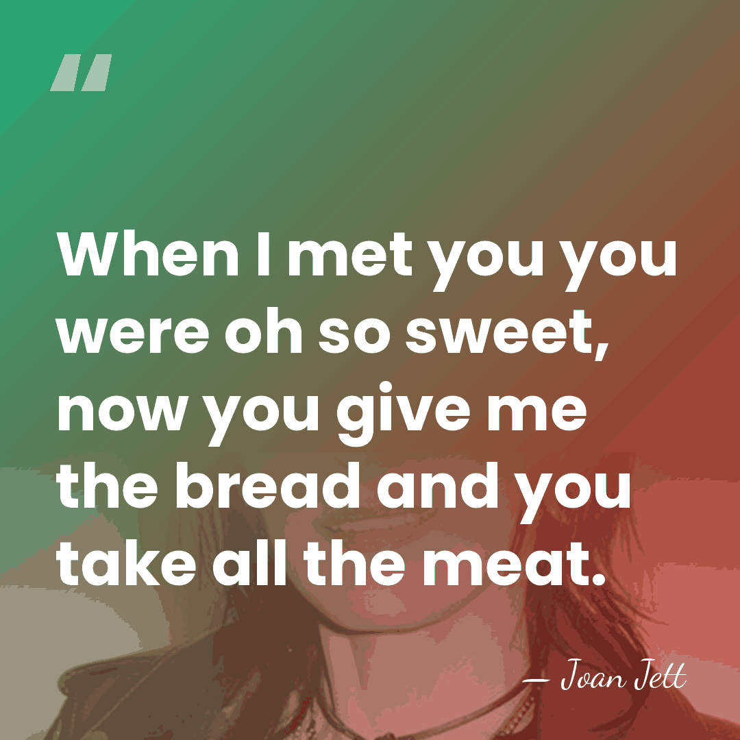 When I met you you were oh so sweet, now you give&hellip; - Joan Jett
