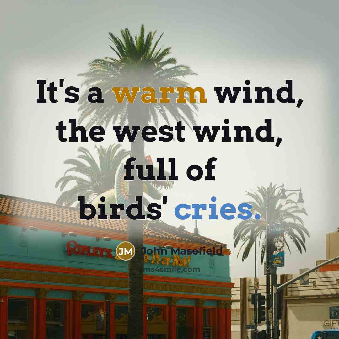 “It's a warm wind, the west wind, full of birds' cries.” quote by John Masefield