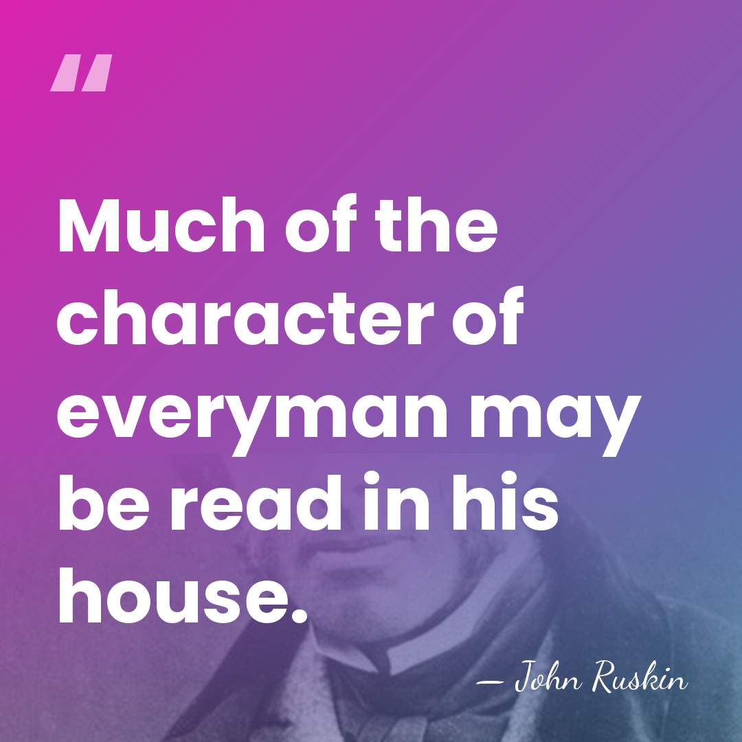 Much of the character of everyman may be read in his house. - John Ruskin