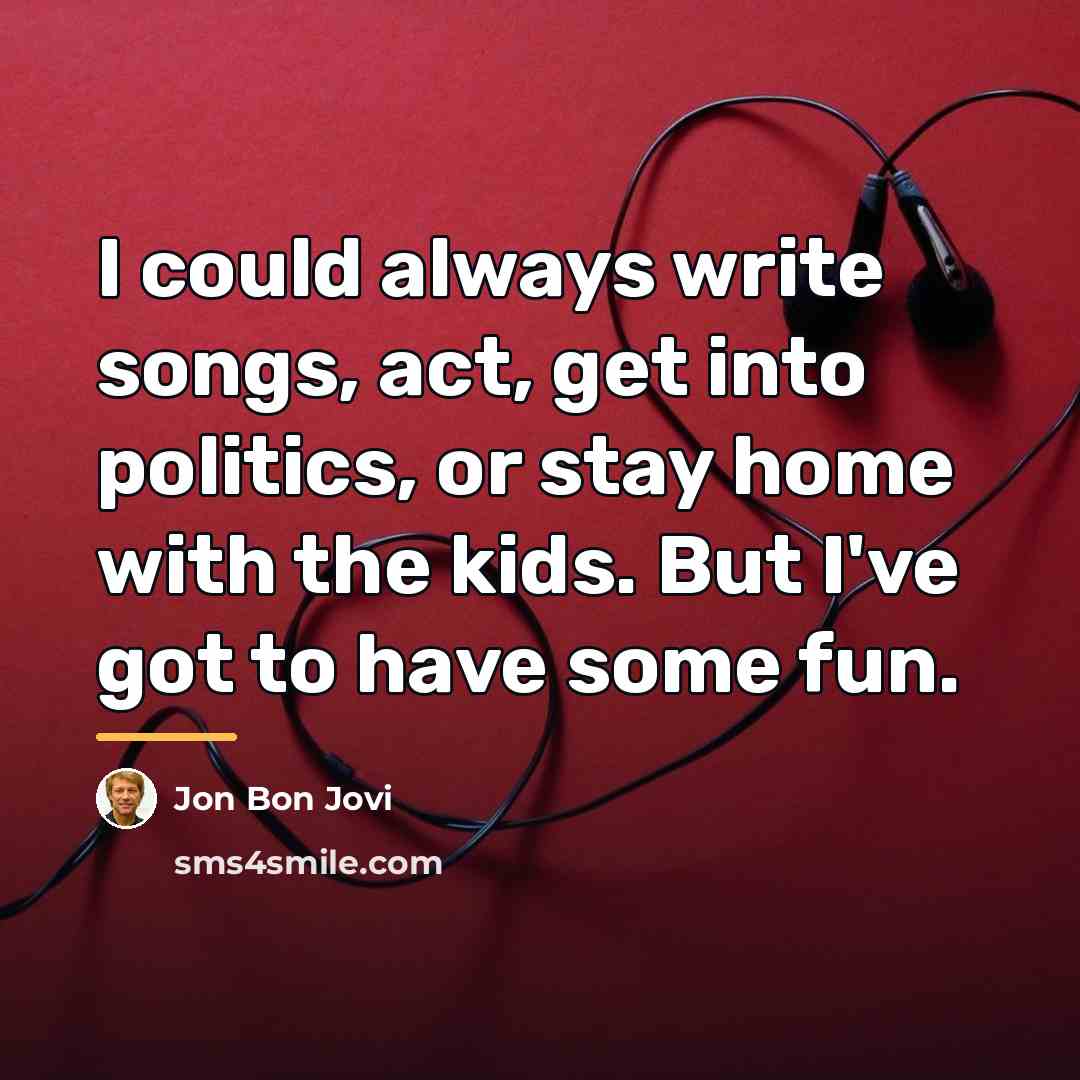 “I could always write songs, act, get into politics, or…” quote by Jon Bon Jovi