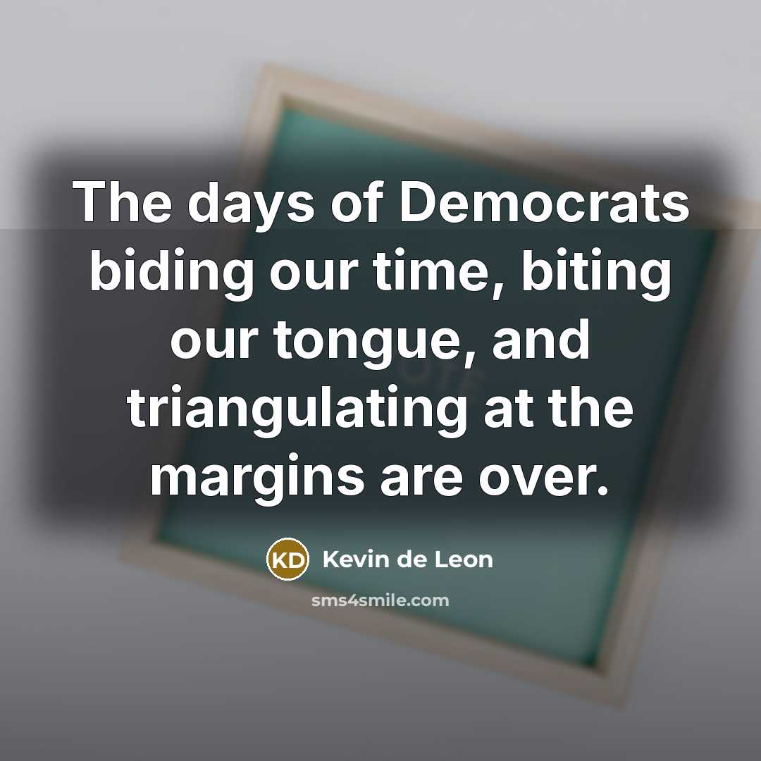 “The days of Democrats biding our time, biting our tongue,…” quote by Kevin de Leon