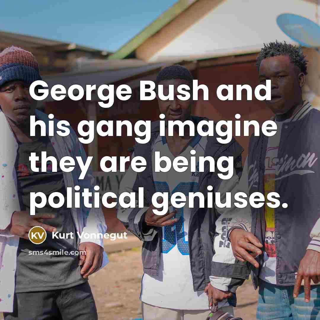 “George Bush and his gang imagine they are being political…” quote by Kurt Vonnegut