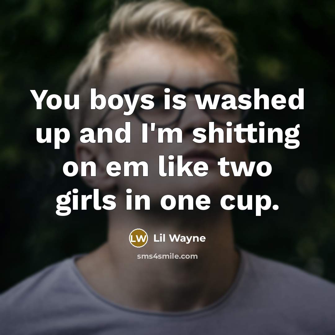 “You boys is washed up and I'm shitting on em like two girls in one cup.” quote by Lil Wayne