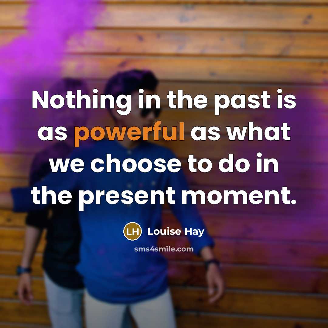 “Nothing in the past is as powerful as what we choose to do in the present moment.” quote by Louise Hay