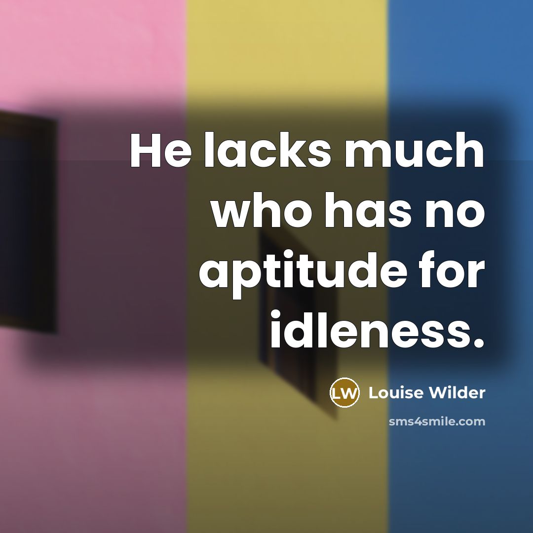 “He lacks much who has no aptitude for idleness.…” quote by Louise Wilder