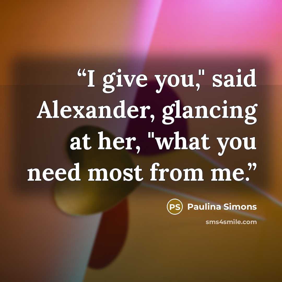 “I give you," said Alexander, glancing at her, "what you need most from me.” quote by Paulina Simons