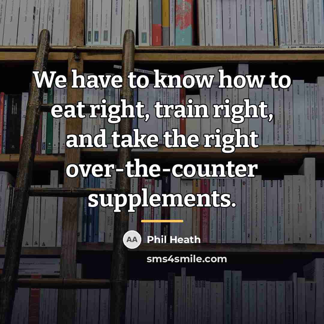 “We have to know how to eat right, train right,…” quote by Phil Heath