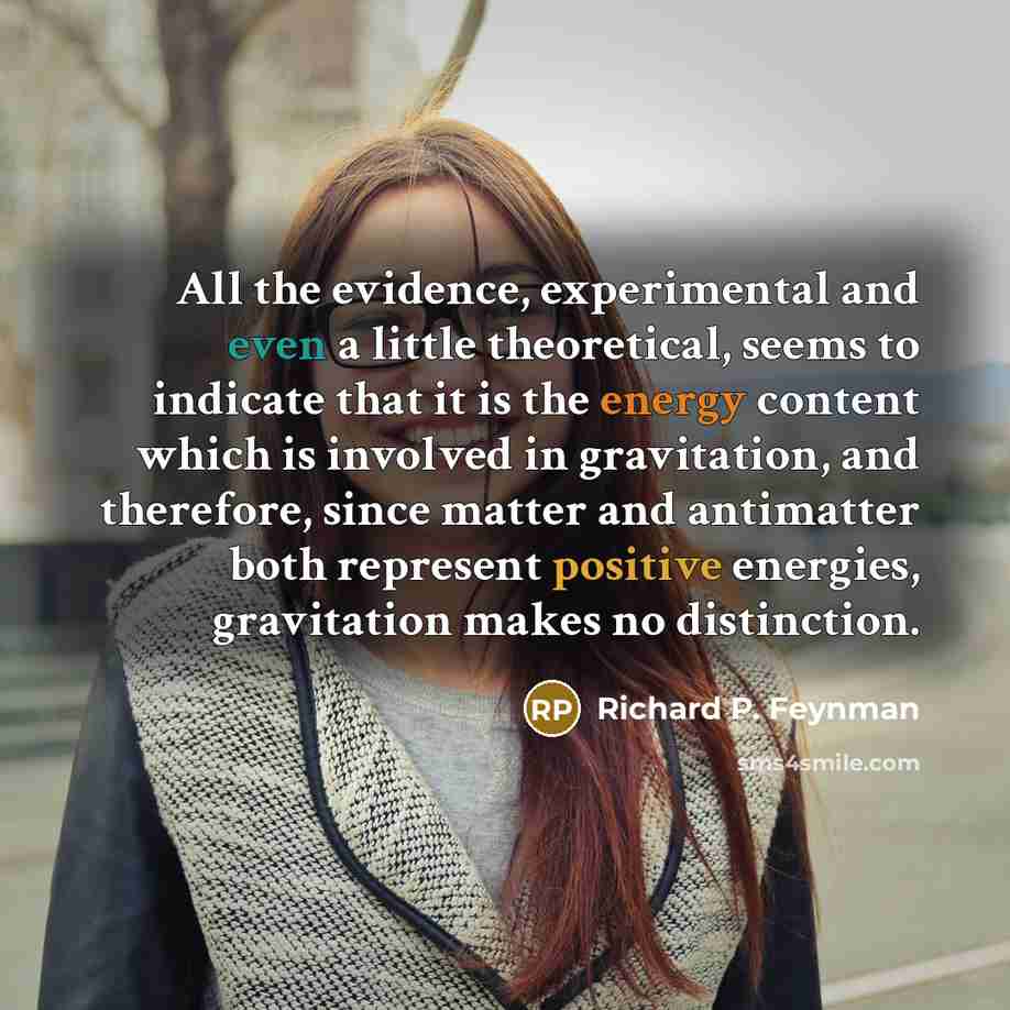 “All the evidence, experimental and even a little theoretical, seems to indicate that it is the energy content which is involved in gravitation, and therefore, since matter and antimatter both represent positive energies, gravitation makes no distinction.” quote by Richard P. Feynman