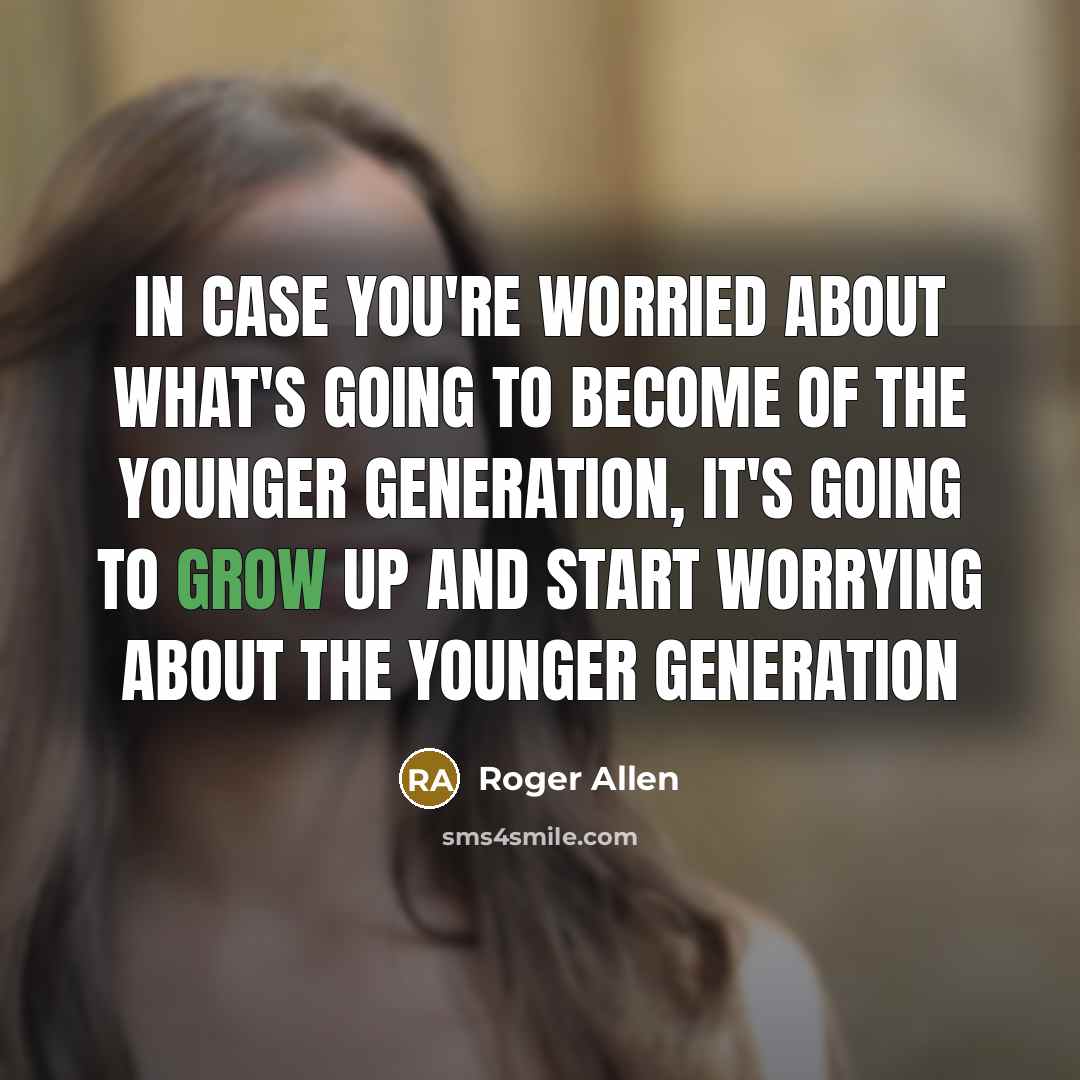“In case you're worried about what's going to become of the younger generation, it's going to grow up and start worrying about the younger generation” quote by Roger Allen