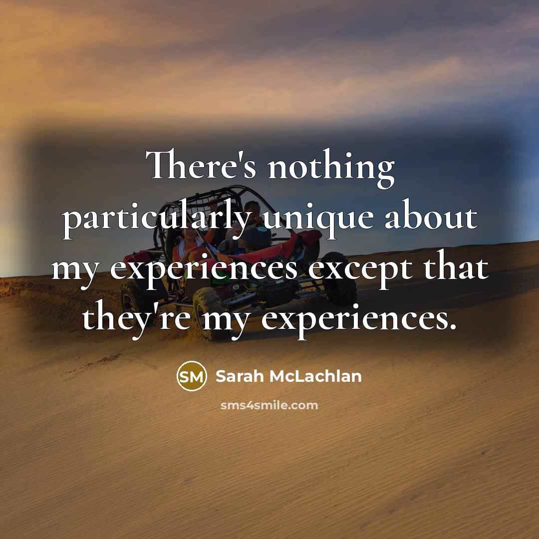 “There's nothing particularly unique about my experiences except that they're…” quote by Sarah McLachlan