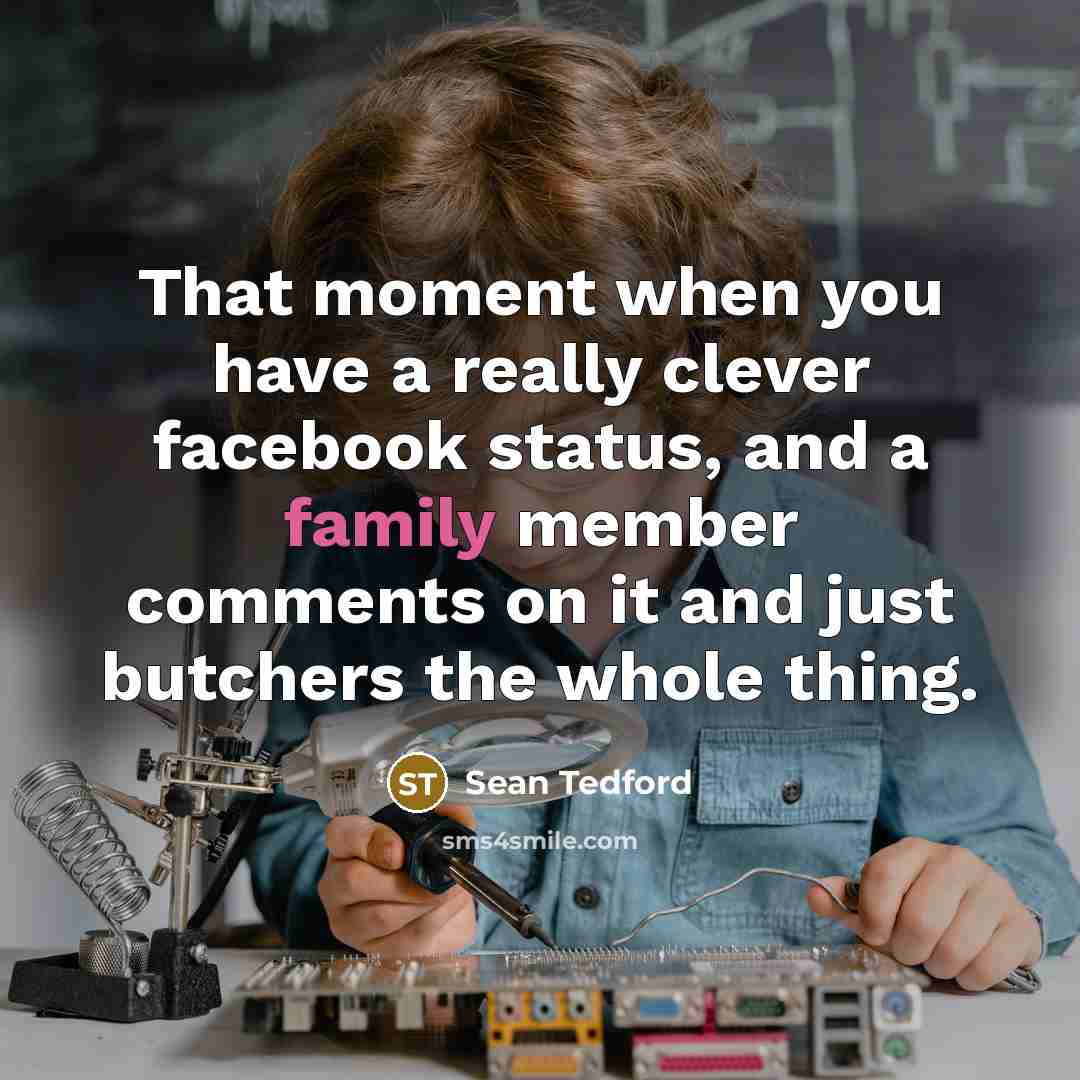 “That moment when you have a really clever facebook status, and a family member comments on it and just butchers the whole thing.” quote by Sean Tedford