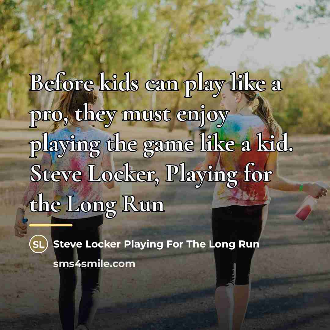 “Before kids can play like a pro, they must enjoy…” quote by Steve Locker Playing For The Long Run