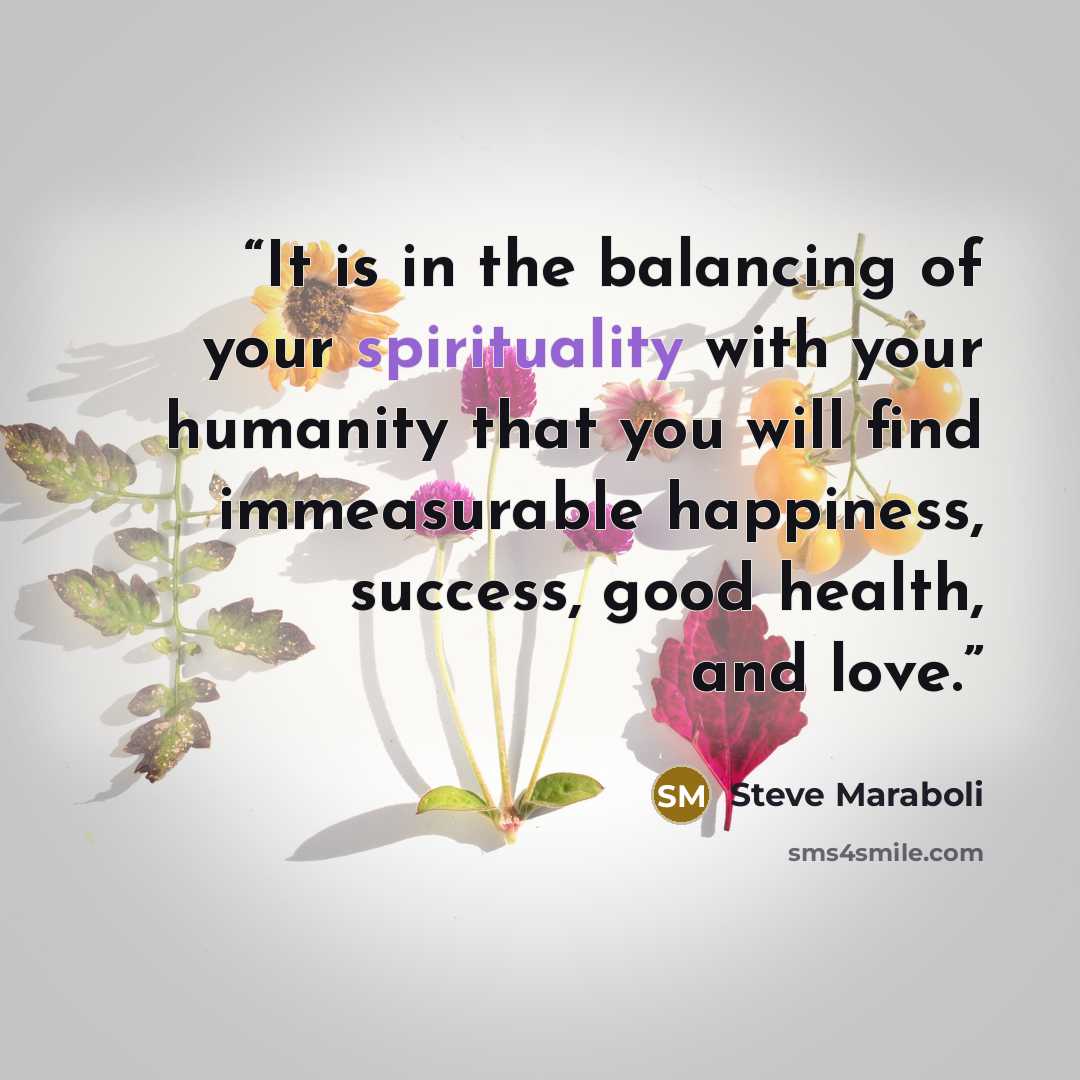 “It is in the balancing of your spirituality with your humanity that you will find immeasurable happiness, success, good health, and love.” quote by Steve Maraboli