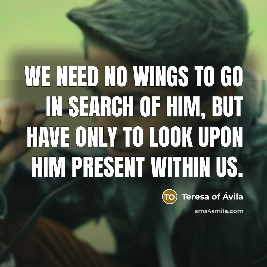 “We need no wings to go in search of Him,…” quote by Teresa of Avila