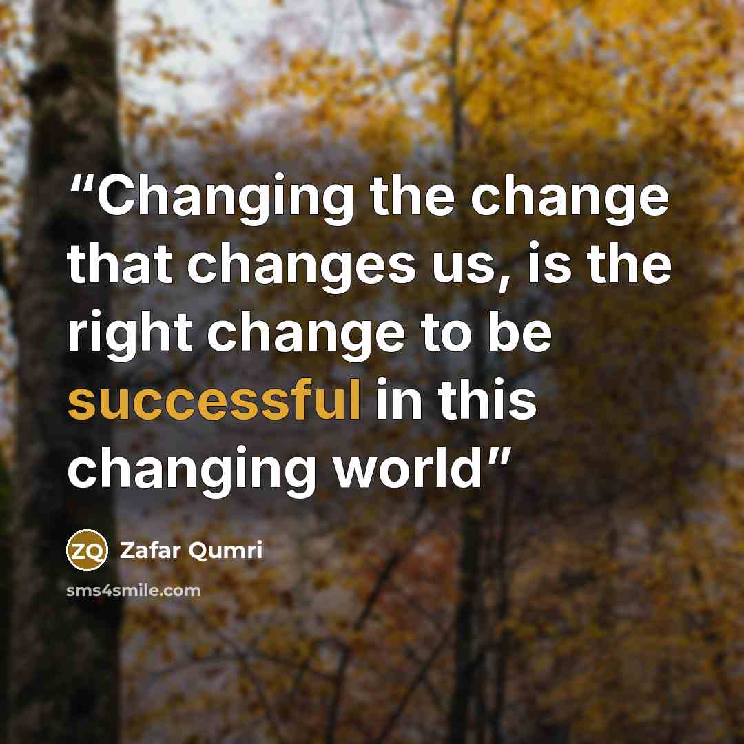 “Changing the change that changes us, is the right change to be successful in this changing world” quote by Zafar Qumri
