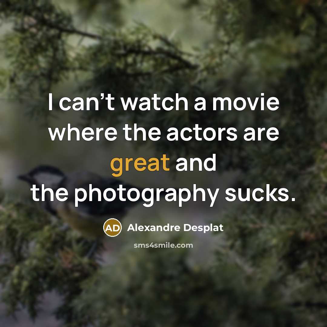 “I can't watch a movie where the actors are great and the photography sucks.” quote by Alexandre Desplat
