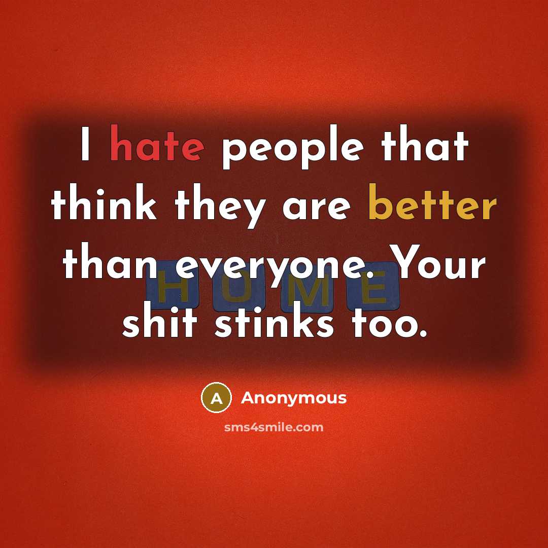 “I hate people that think they are better than everyone. Your shit stinks too.” quote by Anonymous