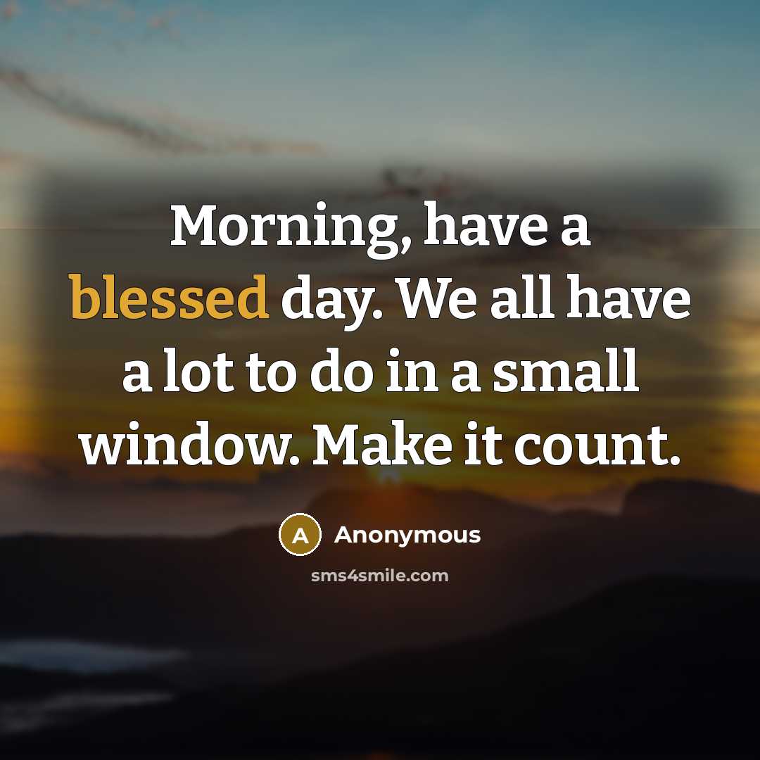 “Morning, have a blessed day. We all have a lot to do in a small window. Make it count.” quote by Anonymous