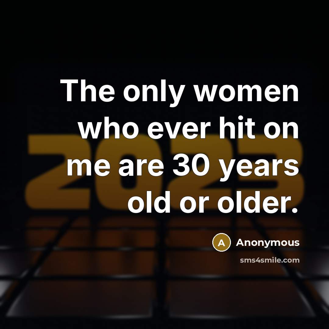 “The only women who ever hit on me are 30 years old or older.” quote by Anonymous