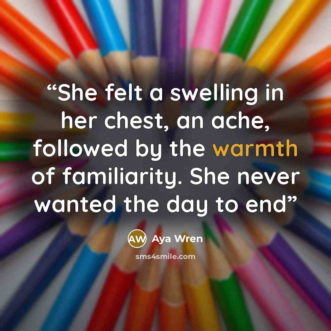 “She felt a swelling in her chest, an ache, followed by the warmth of familiarity. She never wanted the day to end” quote by Aya Wren
